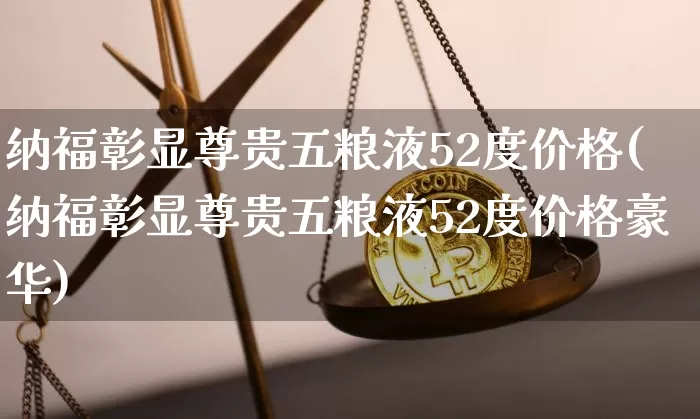 纳福彰显尊贵五粮液52度价格(纳福彰显尊贵五粮液52度价格豪华)_https://www.cangshenghg.com_创业板_第1张