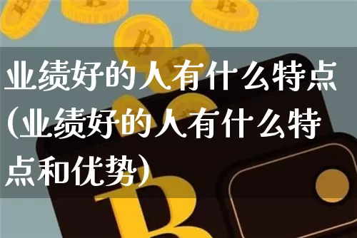 业绩好的人有什么特点(业绩好的人有什么特点和优势)_https://www.cangshenghg.com_创业板_第1张