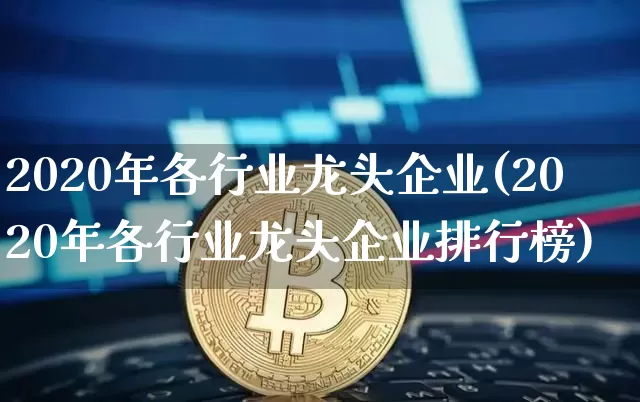 2020年各行业龙头企业(2020年各行业龙头企业排行榜)_https://www.cangshenghg.com_财经新闻_第1张