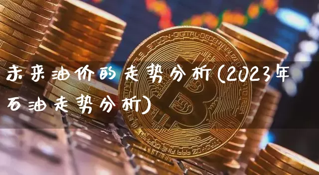 未来油价的走势分析(2023年石油走势分析)_https://www.cangshenghg.com_财经新闻_第1张