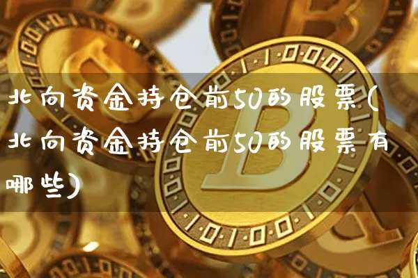 北向资金持仓前50的股票(北向资金持仓前50的股票有哪些)_https://www.cangshenghg.com_创业板_第1张