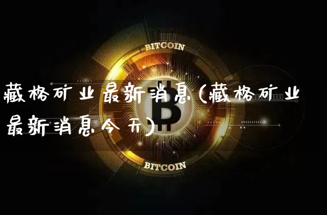 藏格矿业最新消息(藏格矿业最新消息今天)_https://www.cangshenghg.com_科创板_第1张