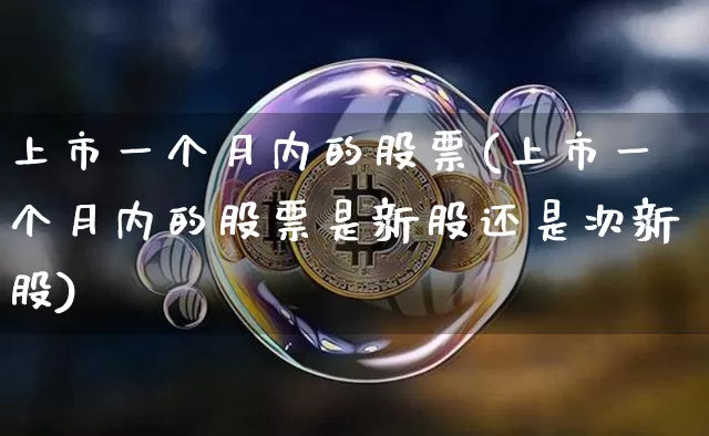上市一个月内的股票(上市一个月内的股票是新股还是次新股)_https://www.cangshenghg.com_A股_第1张