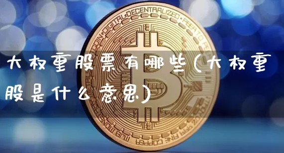 大权重股票有哪些(大权重股是什么意思)_https://www.cangshenghg.com_财经新闻_第1张
