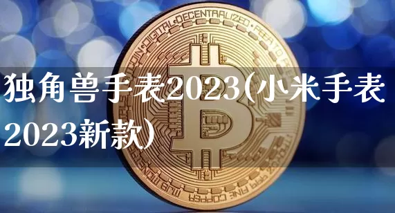 独角兽手表2023(小米手表2023新款)_https://www.cangshenghg.com_北交所_第1张