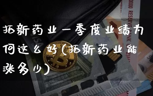 拓新药业一季度业绩为何这么好(拓新药业能涨多少)_https://www.cangshenghg.com_A股_第1张