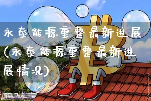 永泰能源重整最新进展(永泰能源重整最新进展情况)_https://www.cangshenghg.com_财经新闻_第1张