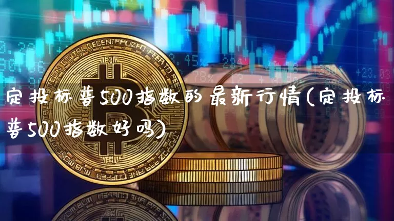 定投标普500指数的最新行情(定投标普500指数好吗)_https://www.cangshenghg.com_北交所_第1张