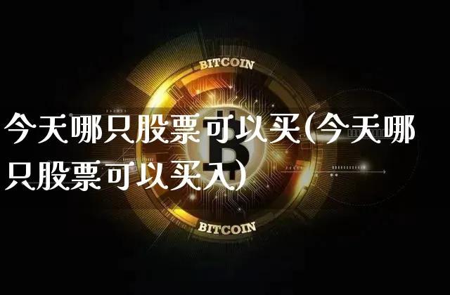 今天哪只股票可以买(今天哪只股票可以买入)_https://www.cangshenghg.com_北交所_第1张