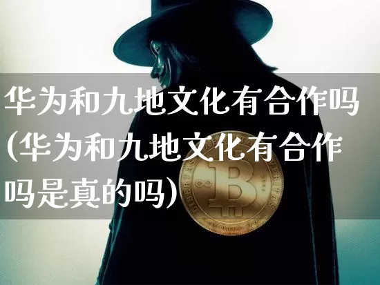 华为和九地文化有合作吗(华为和九地文化有合作吗是真的吗)_https://www.cangshenghg.com_财经新闻_第1张