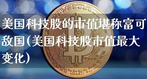 美国科技股的市值堪称富可敌国(美国科技股市值最大变化)_https://www.cangshenghg.com_北交所_第1张
