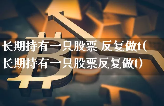 长期持有一只股票 反复做t(长期持有一只股票反复做t)_https://www.cangshenghg.com_创业板_第1张