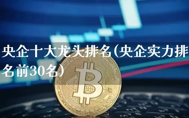 央企十大龙头排名(央企实力排名前30名)_https://www.cangshenghg.com_财经新闻_第1张