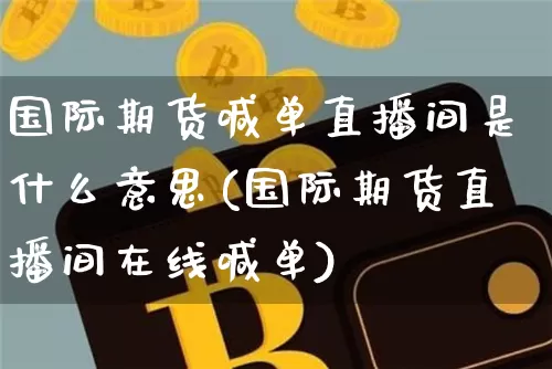 国际期货喊单直播间是什么意思(国际期货直播间在线喊单)_科创板_第1张_华信财经网 国际期货喊单直播间是什么意思(国际期货直播间在线喊单)_https://www.cangshenghg.com_科创板_第1张