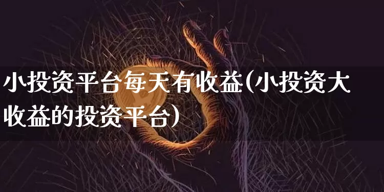小投资平台每天有收益(小投资大收益的投资平台)_https://www.cangshenghg.com_科创板_第1张