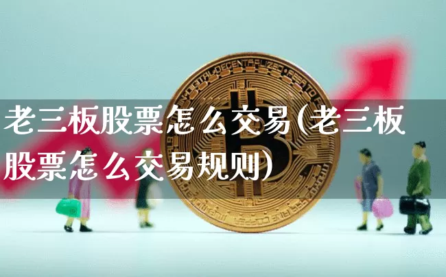 老三板股票怎么交易(老三板股票怎么交易规则)_https://www.cangshenghg.com_A股_第1张