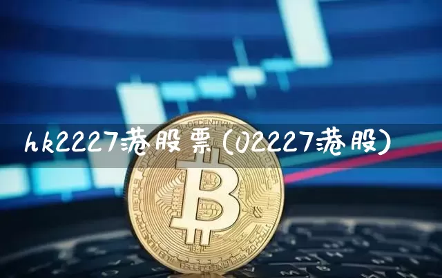 hk2227港股票(02227港股)_https://www.cangshenghg.com_财经新闻_第1张