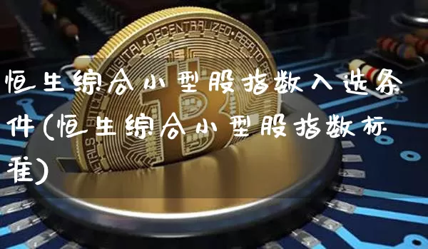 恒生综合小型股指数入选条件(恒生综合小型股指数标准)_https://www.cangshenghg.com_北交所_第1张