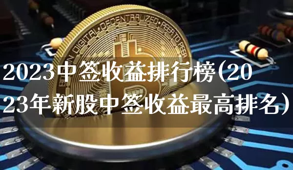 2023中签收益排行榜(2023年新股中签收益最高排名)_https://www.cangshenghg.com_科创板_第1张