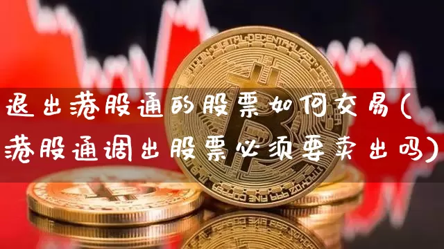 退出港股通的股票如何交易(港股通调出股票必须要卖出吗)_https://www.cangshenghg.com_财经新闻_第1张