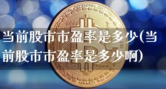 当前股市市盈率是多少(当前股市市盈率是多少啊)_https://www.cangshenghg.com_创业板_第1张