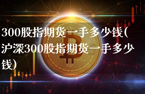 300股指期货一手多少钱(沪深300股指期货一手多少钱)_https://www.cangshenghg.com_创业板_第1张