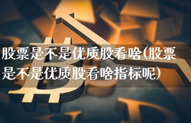 股票是不是优质股看啥(股票是不是优质股看啥指标呢)_https://www.cangshenghg.com_A股_第1张