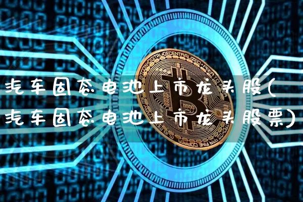 汽车固态电池上市龙头股(汽车固态电池上市龙头股票)_https://www.cangshenghg.com_北交所_第1张