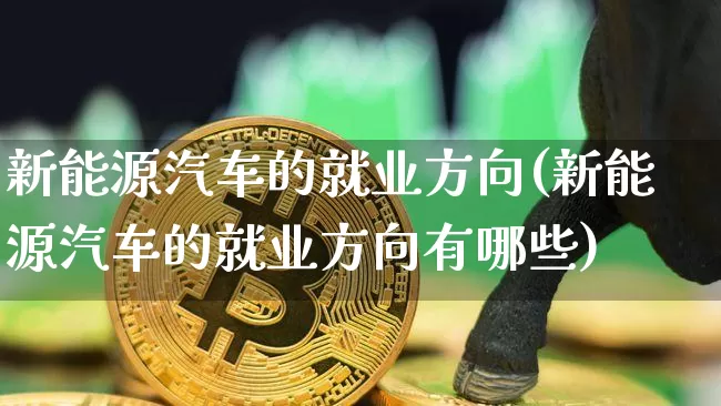 新能源汽车的就业方向(新能源汽车的就业方向有哪些)_https://www.cangshenghg.com_北交所_第1张