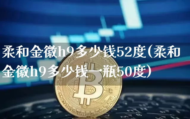 柔和金徽h9多少钱52度(柔和金徽h9多少钱一瓶50度)_https://www.cangshenghg.com_北交所_第1张