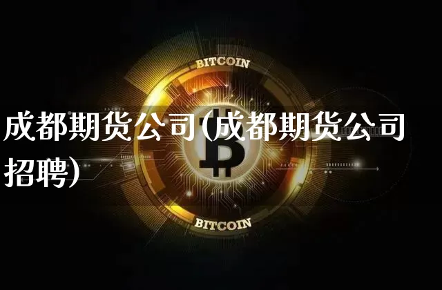 成都期货公司(成都期货公司招聘)_https://www.cangshenghg.com_科创板_第1张