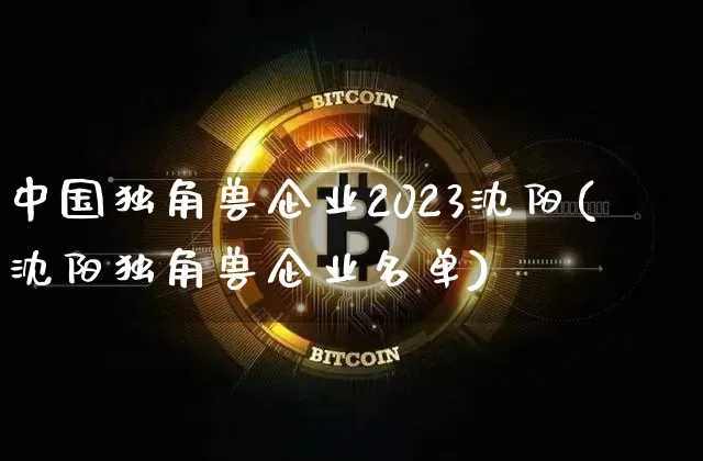 中国独角兽企业2023沈阳(沈阳独角兽企业名单)_https://www.cangshenghg.com_A股_第1张