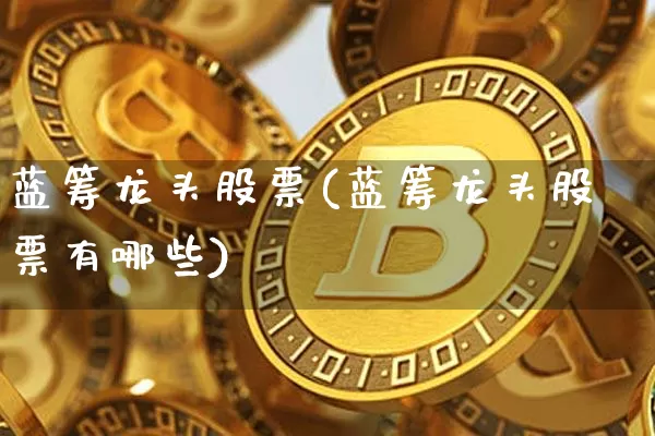 蓝筹龙头股票(蓝筹龙头股票有哪些)_https://www.cangshenghg.com_创业板_第1张