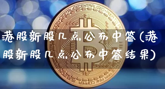 港股新股几点公布中签(港股新股几点公布中签结果)_https://www.cangshenghg.com_科创板_第1张