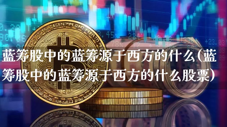 蓝筹股中的蓝筹源于西方的什么(蓝筹股中的蓝筹源于西方的什么股票)_https://www.cangshenghg.com_创业板_第1张