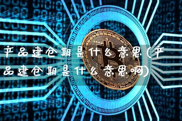 产品建仓期是什么意思(产品建仓期是什么意思啊)_https://www.cangshenghg.com_创业板_第1张