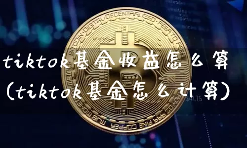 tiktok基金收益怎么算(tiktok基金怎么计算)_https://www.cangshenghg.com_北交所_第1张