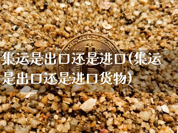 集运是出口还是进口(集运是出口还是进口货物)_https://www.cangshenghg.com_北交所_第1张
