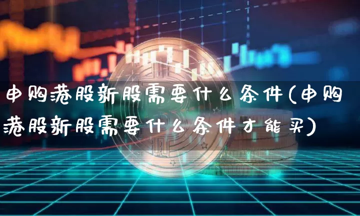 申购港股新股需要什么条件(申购港股新股需要什么条件才能买)_https://www.cangshenghg.com_财经新闻_第1张