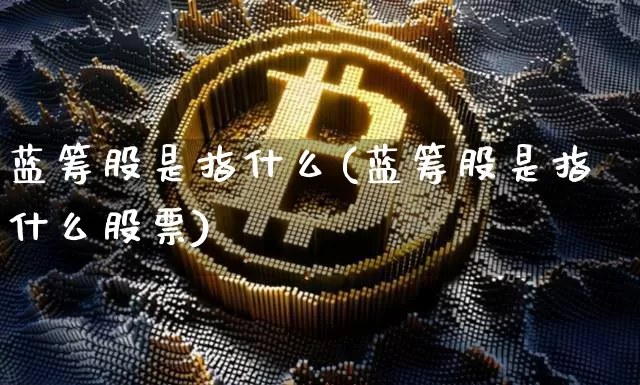蓝筹股是指什么(蓝筹股是指什么股票)_https://www.cangshenghg.com_创业板_第1张