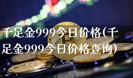 千足金999今日价格(千足金999今日价格查询)_https://www.cangshenghg.com_A股_第1张