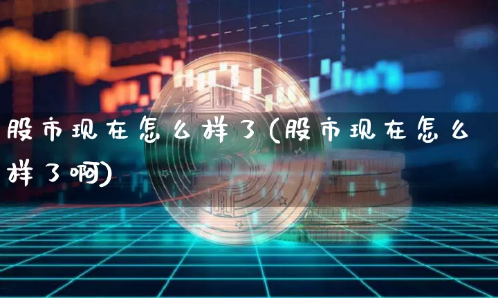 股市现在怎么样了(股市现在怎么样了啊)_https://www.cangshenghg.com_财经新闻_第1张