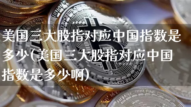 美国三大股指对应中国指数是多少(美国三大股指对应中国指数是多少啊)_https://www.cangshenghg.com_北交所_第1张