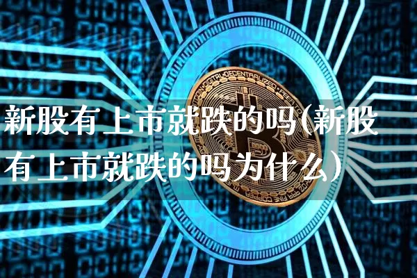 新股有上市就跌的吗(新股有上市就跌的吗为什么)_https://www.cangshenghg.com_北交所_第1张
