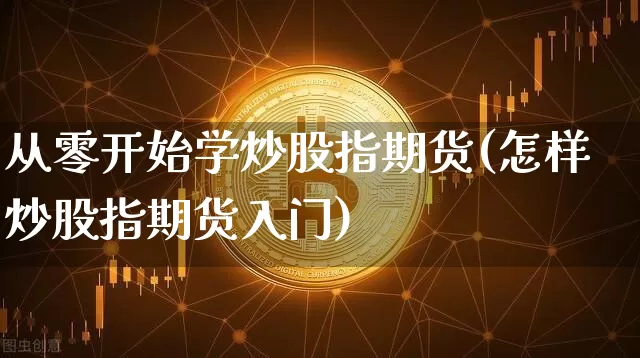 从零开始学炒股指期货(怎样炒股指期货入门)_https://www.cangshenghg.com_财经新闻_第1张