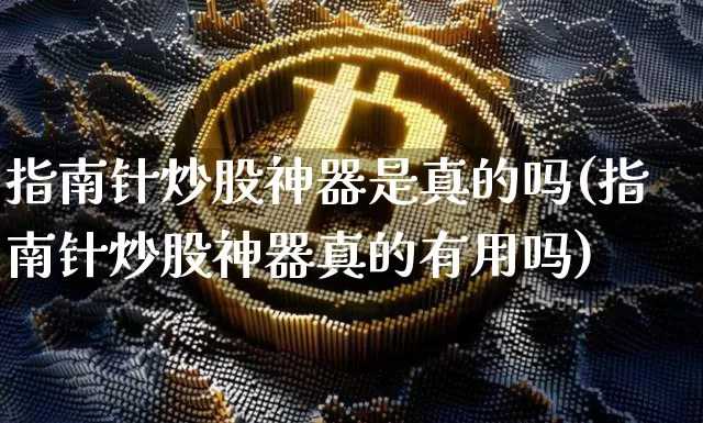 指南针炒股神器是真的吗(指南针炒股神器真的有用吗)_https://www.cangshenghg.com_A股_第1张
