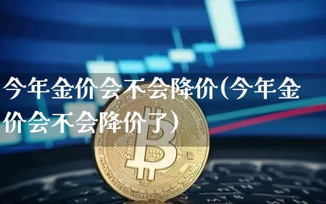 今年金价会不会降价(今年金价会不会降价了)_https://www.cangshenghg.com_A股_第1张