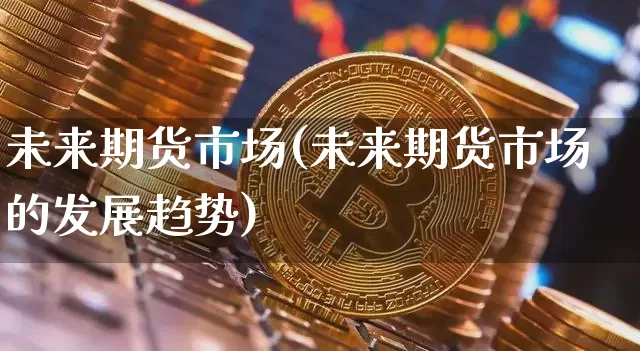 未来期货市场(未来期货市场的发展趋势)_https://www.cangshenghg.com_创业板_第1张
