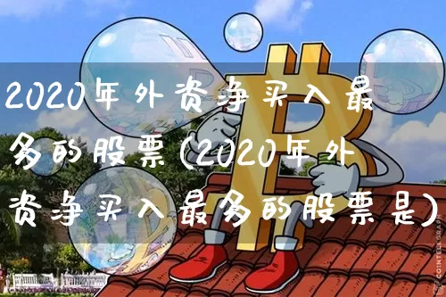 2020年外资净买入最多的股票(2020年外资净买入最多的股票是)_https://www.cangshenghg.com_科创板_第1张