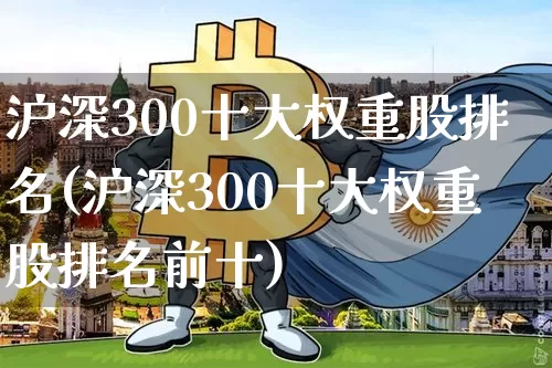 沪深300十大权重股排名(沪深300十大权重股排名前十)_https://www.cangshenghg.com_科创板_第1张